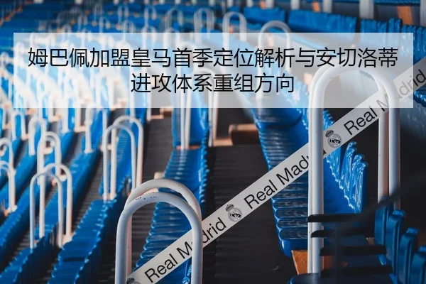 姆巴佩加盟皇马首季定位解析与安切洛蒂进攻体系重组方向