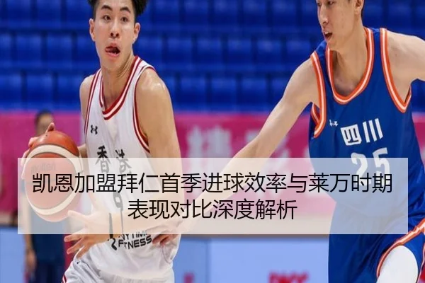 凯恩加盟拜仁首季进球效率与莱万时期表现对比深度解析 | kaiyun