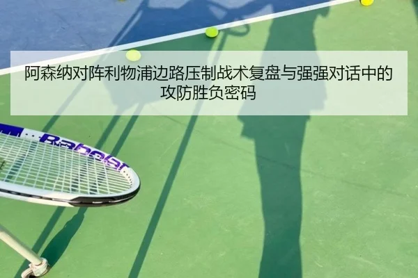 阿森纳对阵利物浦边路压制战术复盘与强强对话中的攻防胜负密码（kaiyun）