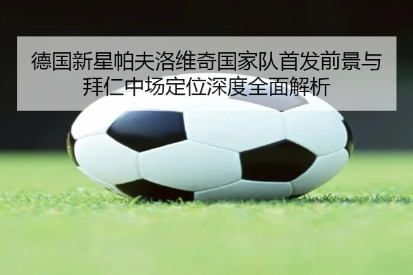 德国新星帕夫洛维奇国家队首发前景与拜仁中场定位深度全面解析 | kaiyun