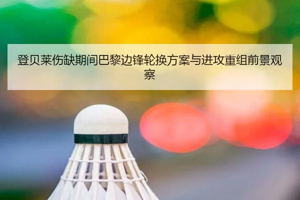 登贝莱伤缺期间巴黎边锋轮换方案与进攻重组前景观察（kaiyun）