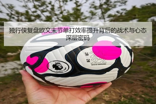 独行侠复盘欧文末节单打效率提升背后的战术与心态深层密码 | kaiyun
