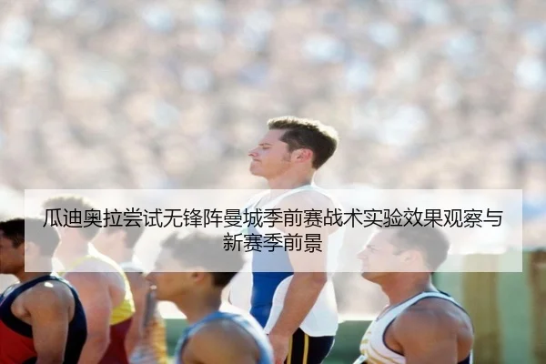 瓜迪奥拉尝试无锋阵曼城季前赛战术实验效果观察与新赛季前景