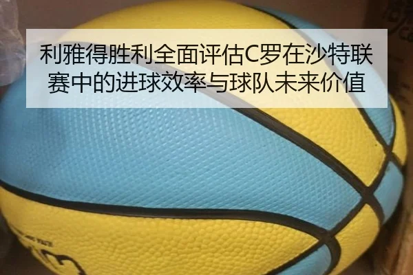 利雅得胜利全面评估C罗在沙特联赛中的进球效率与球队未来价值