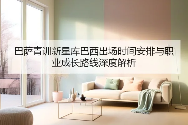巴萨青训新星库巴西出场时间安排与职业成长路线深度解析（kaiyun）
