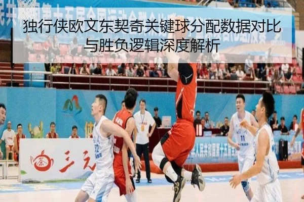 独行侠欧文东契奇关键球分配数据对比与胜负逻辑深度解析 | kaiyun