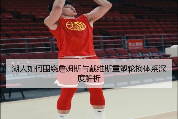 湖人如何围绕詹姆斯与戴维斯重塑轮换体系深度解析（kaiyun）