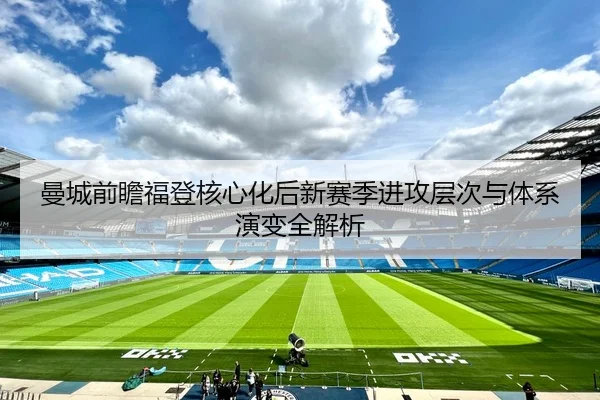 曼城前瞻福登核心化后新赛季进攻层次与体系演变全解析 | kaiyun