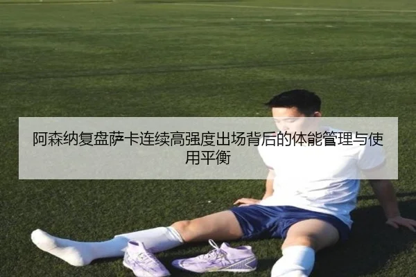 阿森纳复盘萨卡连续高强度出场背后的体能管理与使用平衡（kaiyun）