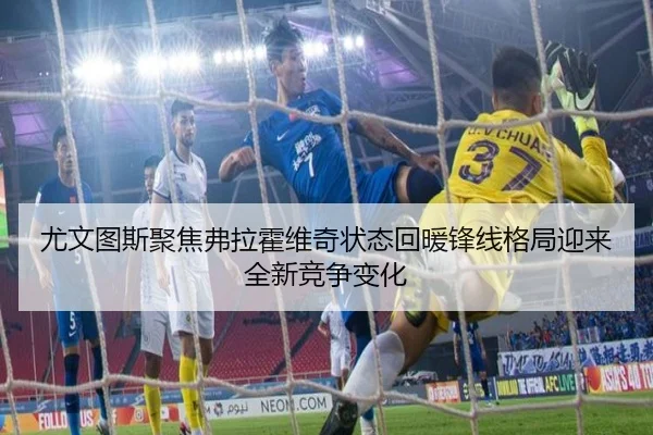 尤文图斯聚焦弗拉霍维奇状态回暖锋线格局迎来全新竞争变化 | kaiyun