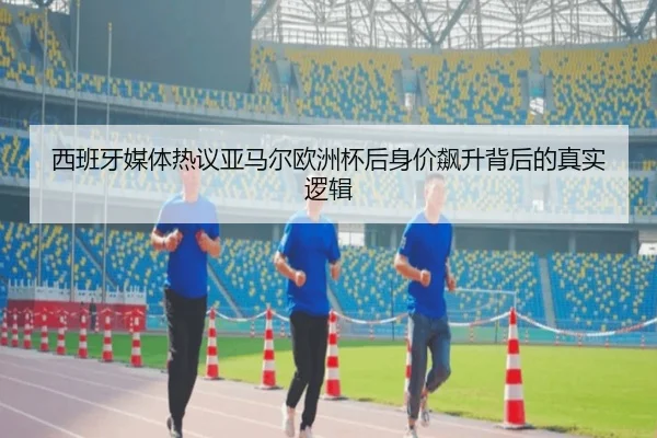 西班牙媒体热议亚马尔欧洲杯后身价飙升背后的真实逻辑 | kaiyun