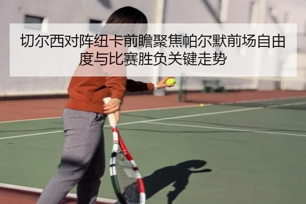 切尔西对阵纽卡前瞻聚焦帕尔默前场自由度与比赛胜负关键走势 | kaiyun
