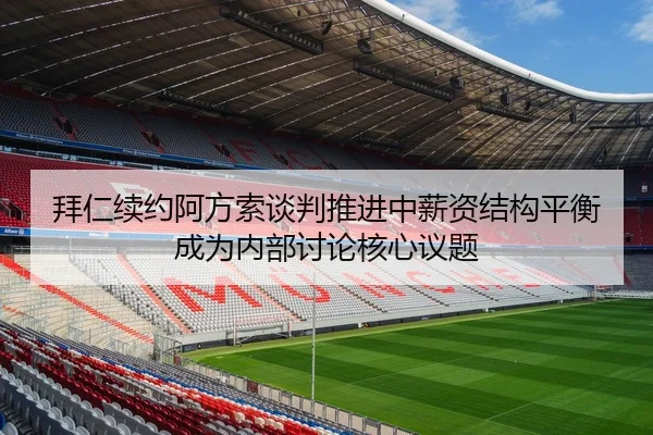 拜仁续约阿方索谈判推进中薪资结构平衡成为内部讨论核心议题 | kaiyun
